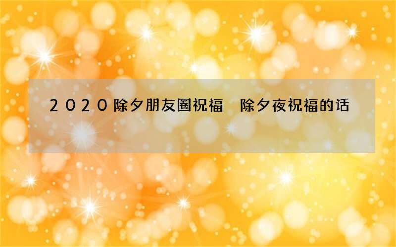 2020除夕朋友圈祝福 除夕夜祝福的话